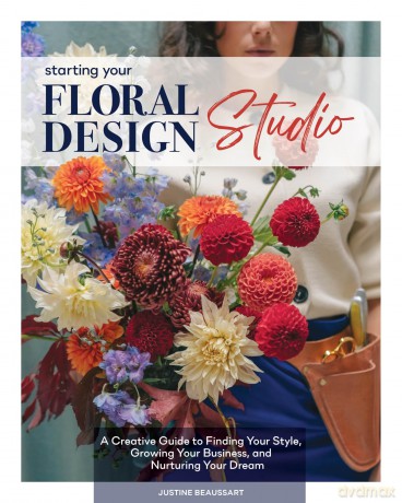 Starting Your Floral Design Studio: A Creative Guide to Finding Your Style, Growing Your Business, and Nurturing Your Dream - Justine Beaussart [KSIĄŻKA]