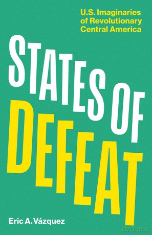 States of Defeat: US Imaginaries of Revolutionary Central America - Eric A. Vázquez [KSIĄŻKA]