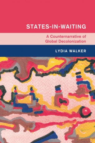 States-in-Waiting: A Counternarrative of Global Decolonization (Global and International History) - Lydia Walker [KSIĄŻKA]