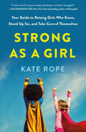 Strong As a Girl: Your Guide to Raising Girls Who Know, Stand Up for, and Take Care of Themselves - Kate Rope [KSIĄŻKA]