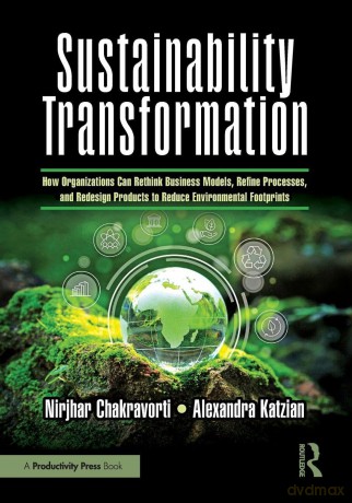 Sustainability Transformation: How Organizations Can Rethink Business Models, Refine Processes, and Redesign Products to Reduce Environmental Footprints - Nirjhar Chakravorti [KSIĄŻKA]