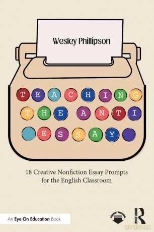 Teaching the Anti-Essay: 18 Creative Nonfiction Essay Prompts for the English Classroom - Wesley Phillipson [KSIĄŻKA]