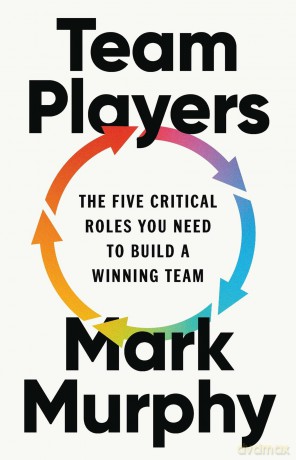 Team Players: The Five Critical Roles You Need to Build a Winning Team - Mark Murphy [KSIĄŻKA]