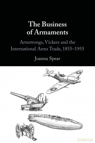 The Business of Armaments: Armstrongs, Vickers and the International Arms Trade, 1855-1955 - Joanna Spear [KSIĄŻKA]