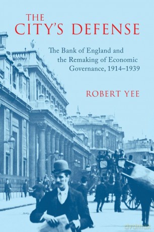 The City's Defense: The Bank of England and the Remaking of Economic Governance, 1914-1939 (Studies in Macroeconomic History) - Robert Yee [KSIĄŻKA]