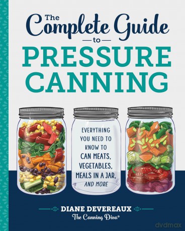 The Complete Guide to Pressure Canning: Everything You Need to Know to Can Meats, Vegetables, Meals in a Jar, and More - Diane Devereaux [KSIĄŻKA]