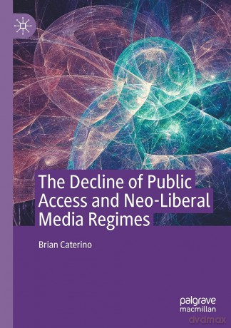 The Decline of Public Access and Neo-Liberal Media Regimes - Brian Caterino [KSIĄŻKA]