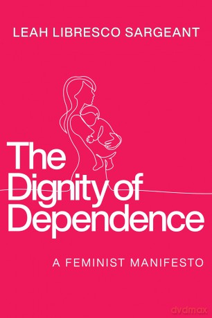 The Dignity of Dependence: A Feminist Manifesto (Catholic Ideas for a Secular World) - Leah Libresco Sargeant [KSIĄŻKA]