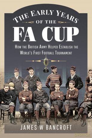 The Early Years of the FA Cup: How the British Army Helped Establish the World's First Football Tournament - James W Bancroft [KSIĄŻKA]