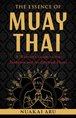 The Essence of Muay Thai: A Warrior's Guide to the Tradition and Its Spiritual Heart - Nuakai Aru [KSIĄŻKA]