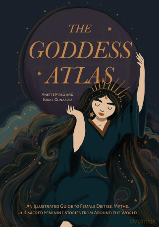The Goddess Atlas: An Illustrated Guide to Female Deities, Myths, and Sacred Feminine Stories from Around the World (Goddess Mythology, Divine Feminine) - Anette Pirso [KSIĄŻKA]
