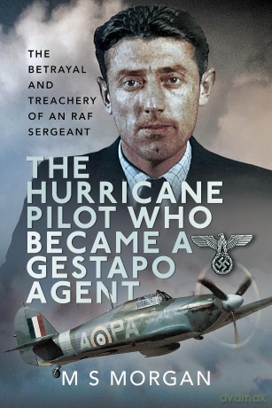 The Hurricane Pilot Who Became a Gestapo Agent: The Betrayal and Treachery of an RAF Sergeant - M S Morgan [KSIĄŻKA]