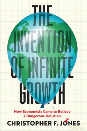 The Invention of Infinite Growth: How Economists Came to Believe a Dangerous Delusion - Christopher F Jones [KSIĄŻKA]