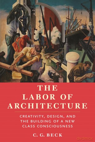 The Labor of Architecture: Creativity, Design, and the Building of a New Class Consciousness - C G Beck [KSIĄŻKA]