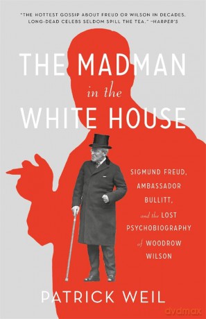 The Madman in the White House: Sigmund Freud, Ambassador Bullitt, and the Lost Psychobiography of Woodrow Wilson - Patrick Weil [KSIĄŻKA]