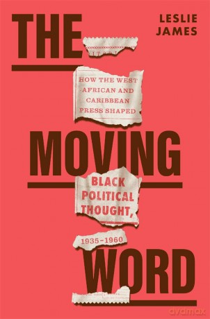 The Moving Word: How the West African and Caribbean Press Shaped Black Political Thought, 1935-1960 - Leslie James [KSIĄŻKA]