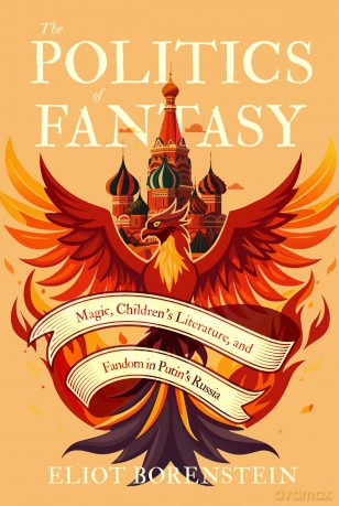 The Politics of Fantasy: Magic, Children's Literature, and Fandom in Putin's Russia - Eliot Borenstein [KSIĄŻKA]