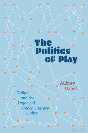 The Politics of Play: Oulipo and the Legacy of French Literary Ludics - Aubrey Gabel [KSIĄŻKA]