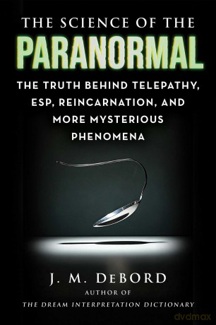 The Science of the Paranormal: The Truth Behind Telepathy, ESP, Reincarnation, and More Mysterious Phenomena - J. M. DeBord [KSIĄŻKA]