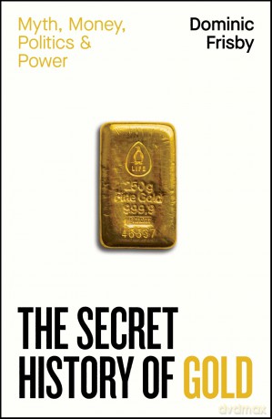 The Secret History of Gold: Myth, Money, Politics and Power - Dominic Frisby [KSIĄŻKA]