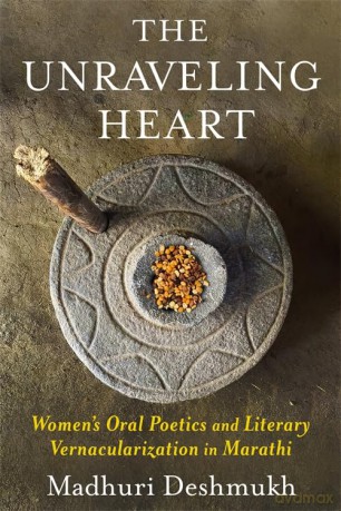 The Unraveling Heart: Women's Oral Poetics and Literary Vernacularization in Marathi - Madhuri Deshmukh [KSIĄŻKA]