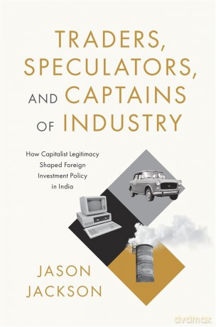 Traders, Speculators, and Captains of Industry: How Capitalist Legitimacy Shaped Foreign Investment Policy in India - Jason Jackson [KSIĄŻKA]