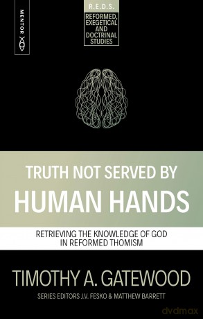 Truth Not Served by Human Hands: Retrieving the Knowledge of God in Reformed Thomism (Reformed Exegetical Doctrinal Studies series) - Timothy A. Gatewood [KSIĄŻKA]