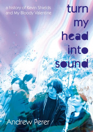 Turn My Head Into Sound: A history of Kevin Shields and My Bloody Valentine - Andrew Perer [KSIĄŻKA]