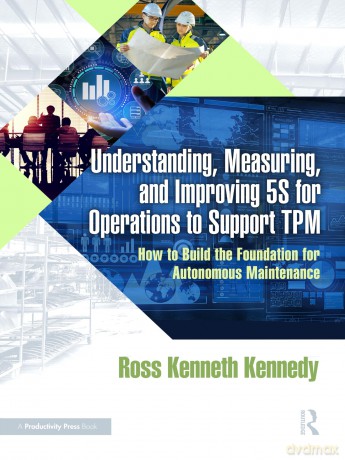 Understanding, Measuring, and Improving 5S for Operations to Support TPM: How to Build the Foundation for Autonomous Maintenance - Ross Kenneth Kennedy [KSIĄŻKA]