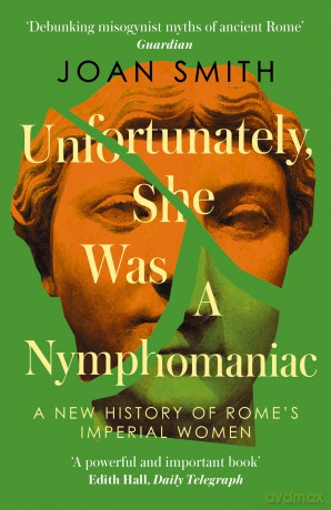 Unfortunately, She was a Nymphomaniac: A NEW HISTORY OF ROME'S IMPERIAL WOMEN - RESCUING 23 OF ROME'S ELITE MOTHERS, WIVES, DAUGHTERS FROM MISOGYNY - Joan Smith [KSIĄŻKA]