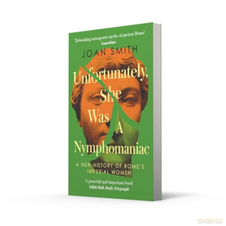 Unfortunately, She was a Nymphomaniac: A NEW HISTORY OF ROME'S IMPERIAL WOMEN - RESCUING 23 OF ROME'S ELITE MOTHERS, WIVES, DAUGHTERS FROM MISOGYNY - Joan Smith [KSIĄŻKA]