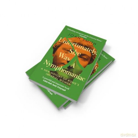 Unfortunately, She was a Nymphomaniac: A NEW HISTORY OF ROME'S IMPERIAL WOMEN - RESCUING 23 OF ROME'S ELITE MOTHERS, WIVES, DAUGHTERS FROM MISOGYNY - Joan Smith [KSIĄŻKA]