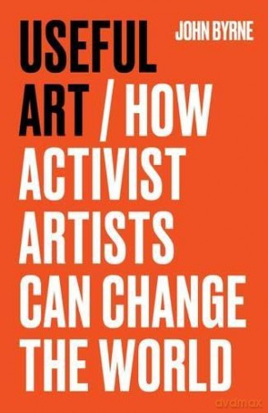 Useful Art: How Activist Artists Can Change the World - John Byrne [KSIĄŻKA]