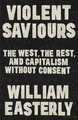 Violent Saviours: The West, the Rest, and Capitalism Without Consent - William Easterly [KSIĄŻKA]