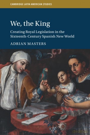 We, the King: Creating Royal Legislation in the Sixteenth-Century Spanish New World (Cambridge Latin American Studies, Series Number 127) - Adrian Masters [KSIĄŻKA]