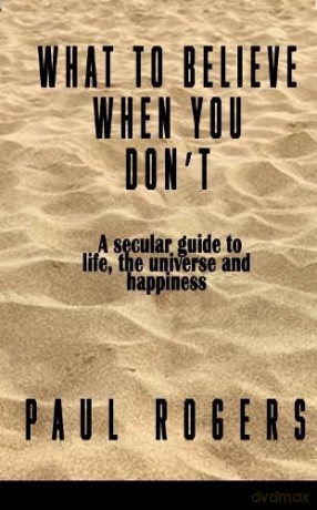 What to Believe When You Don't: A secular guide to life, the universe, and happiness - Paul Rogers [KSIĄŻKA]