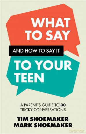What to Say and How to Say It to Your Teen: A Parent's Guide to 30 Tricky Conversations - Tim Shoemaker [KSIĄŻKA]