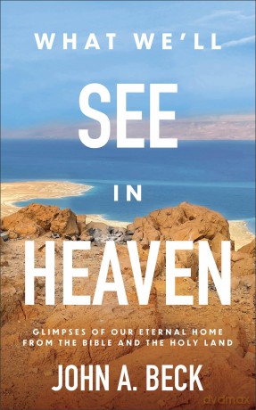 What We'll See in Heaven: Glimpses of Our Eternal Home from the Bible and the Holy Land - John A. Beck [KSIĄŻKA]