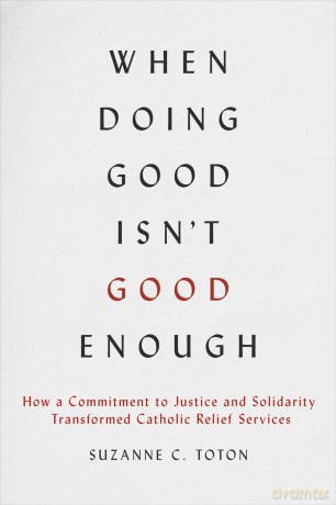 When Doing Good Isn't Good Enough: How a Commitment to Justice and Solidarity Transformed Catholic Relief Services - Suzanne C. Toton [KSIĄŻKA]
