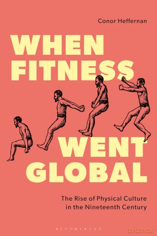 When Fitness Went Global: The Rise of Physical Culture in the Nineteenth Century - Conor Heffernan [KSIĄŻKA]