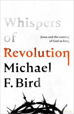 Whispers of Revolution: Jesus and the Coming of God as King - Michael F Bird [KSIĄŻKA]