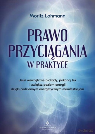 Prawo Przyciągania w praktyce. Usuń wewnętrzne blokady, pokonaj lęk i zwiększ poziom energii dzięki codziennym energetycznym manifestacjom - Moritz Lohmann [KSIĄŻKA]
