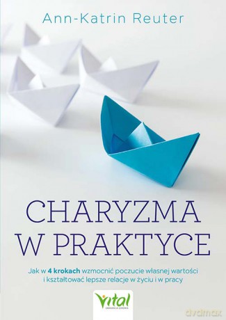 Charyzma w praktyce. Jak w 4 krokach wzmocnić poczucie własnej wartości i kształtować lepsze relacje w życiu i w pracy - Ann-Katrin Reuter [KSIĄŻKA]