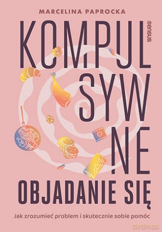 Kompulsywne objadanie się. Jak zrozumieć problem i skutecznie sobie pomóc - Marcelina Paprocka [KSIĄŻKA]
