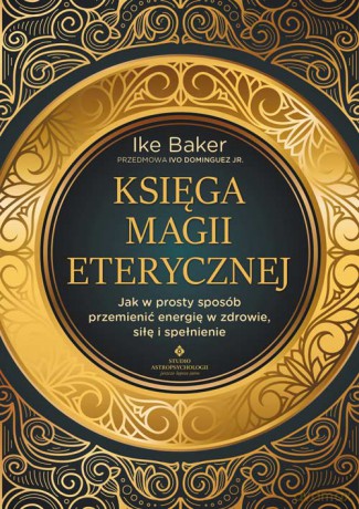 Księga magii eterycznej. Jak w prosty sposób przemienić energię w zdrowie, siłę i spełnienie - Ike Baker [KSIĄŻKA]