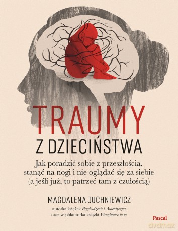 Traumy z dzieciństwa. Jak poradzić sobie z przeszłością, stanąć na nogi i nie oglądać się za siebie (a jeśli już, to patrzeć tam z czułością) - Magdalena Juchniewicz [KSIĄŻKA]