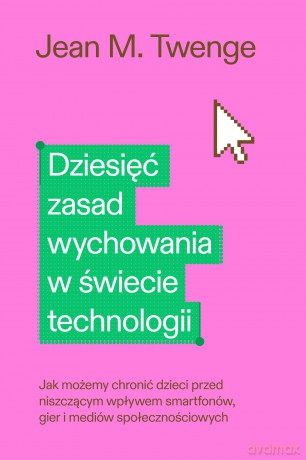 Dziesięć zasad wychowania w świecie technologii. Jak możemy chronić swoje dzieci przed niszczącym wpływem smartfonów, gier i mediów społecznościowych - Jean M. Twenge [KSIĄŻKA]