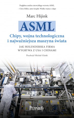 ASML. Chipy, wojna technologiczna i najważniejsza maszyna świata. Jak holenderska firma wygrywa z USA i Chinami - Marc Hijink [KSIĄŻKA]