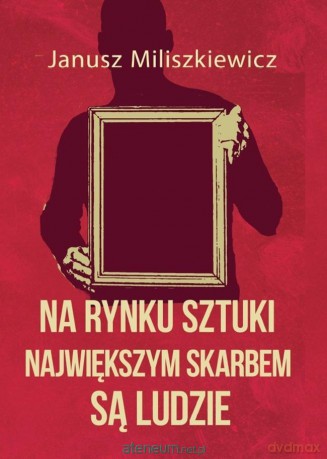 Na rynku sztuki największym skarbem są ludzie - Janusz Miliszkiewicz [KSIĄŻKA]
