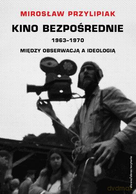 Kino Bezpośrednie 1963-1970 Między Obserwacją A Ideologią - Mirosław Przylipiak [KSIĄŻKA]